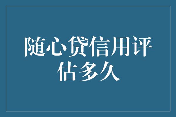 随心贷信用评估多久