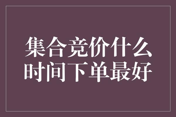 集合竞价什么时间下单最好