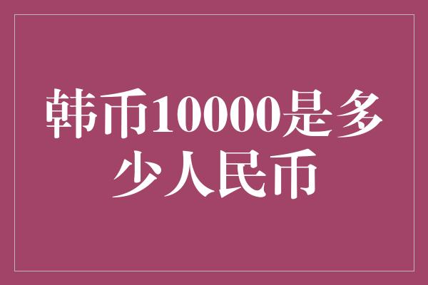 韩币10000是多少人民币