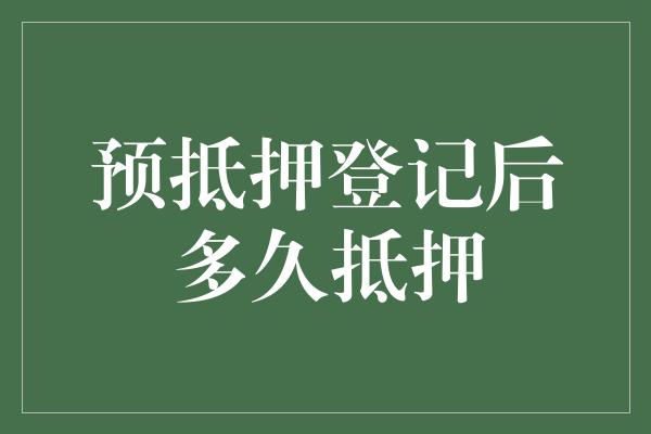 预抵押登记后多久抵押