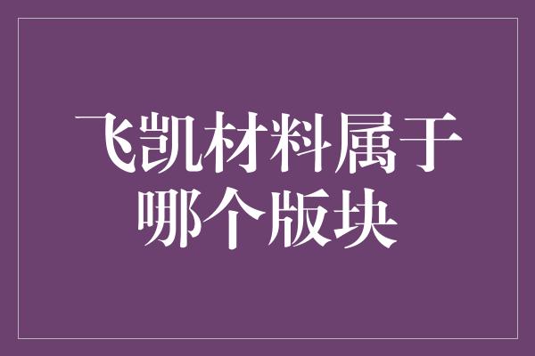 飞凯材料属于哪个版块