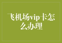 飞机场VIP卡真的那么难办吗？揭秘申请流程！