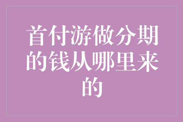 首付游做分期的钱从哪里来的