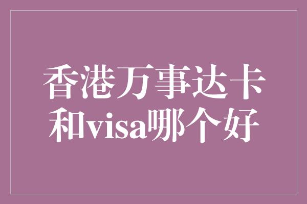 香港万事达卡和visa哪个好