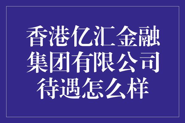 香港亿汇金融集团有限公司待遇怎么样