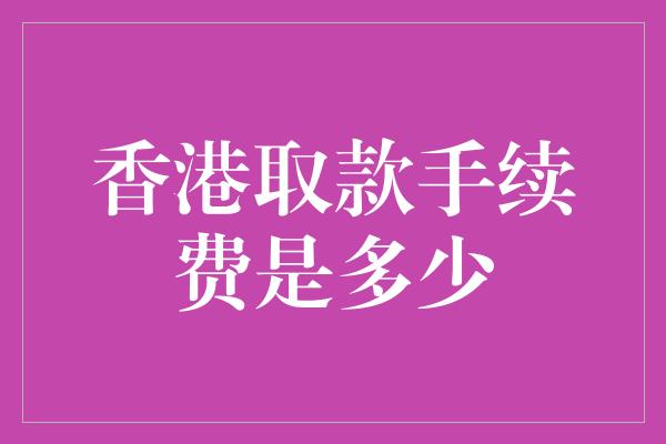 香港取款手续费是多少