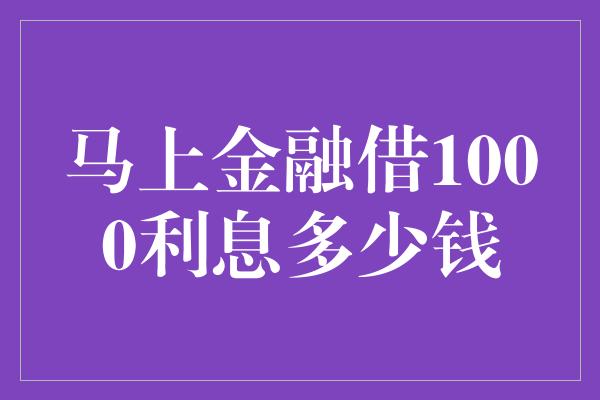 马上金融借1000利息多少钱