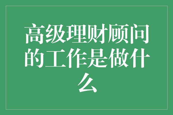 高级理财顾问的工作是做什么