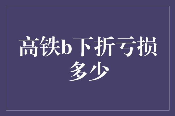 高铁b下折亏损多少