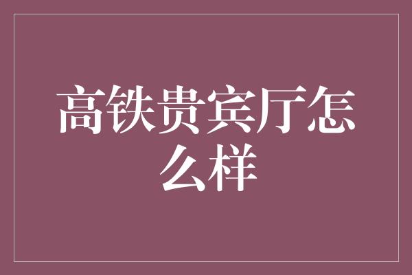 高铁贵宾厅怎么样