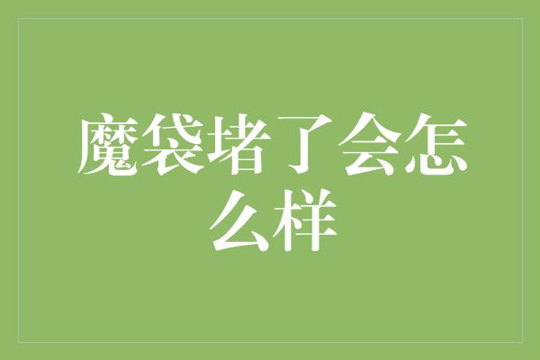 魔袋堵了会怎么样