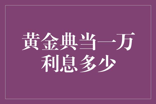 黄金典当一万利息多少