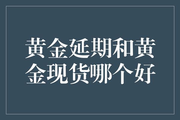 黄金延期和黄金现货哪个好