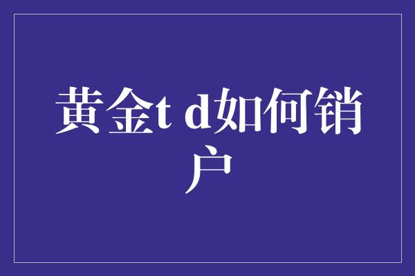 黄金t d如何销户