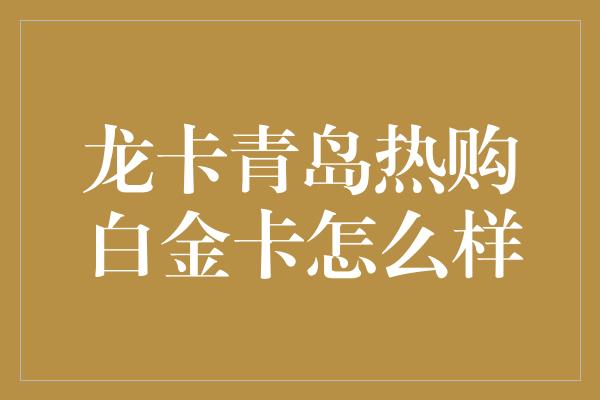 龙卡青岛热购白金卡怎么样