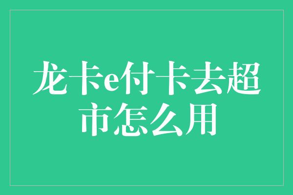 龙卡e付卡去超市怎么用