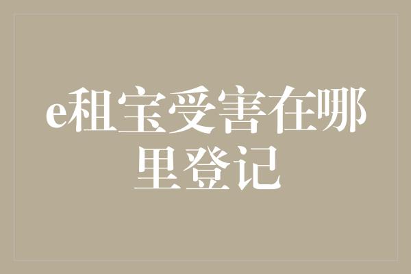 e租宝受害在哪里登记