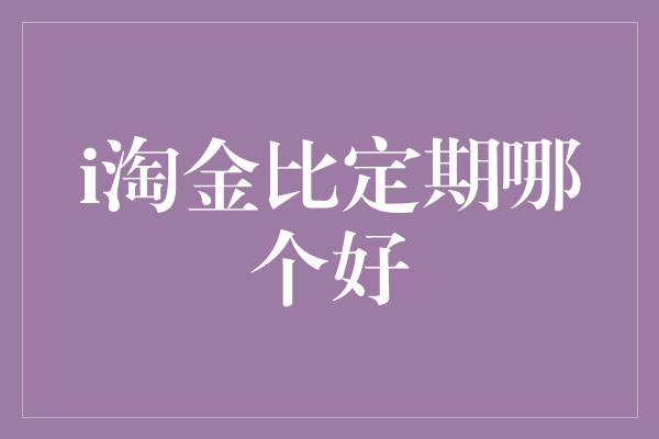 i淘金比定期哪个好