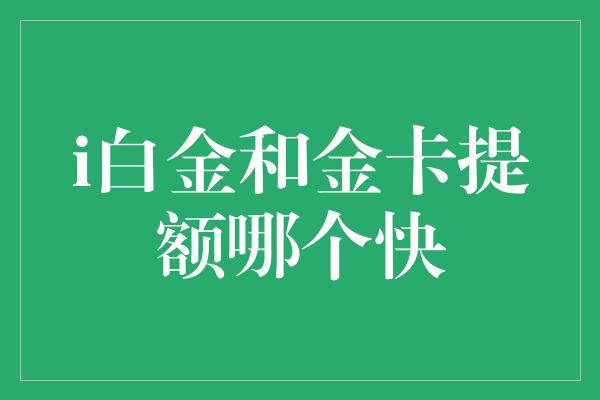 i白金和金卡提额哪个快