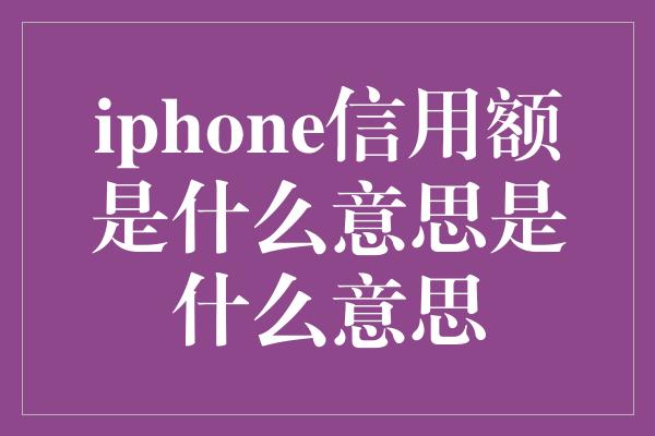 iphone信用额是什么意思是什么意思