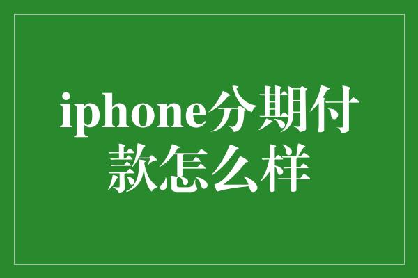 iphone分期付款怎么样