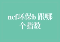 NCF环保B跟哪个指数？别急，让我这个财经老司机带你飞一会儿！