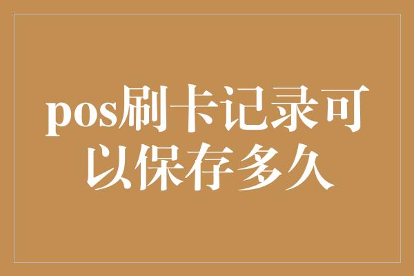 pos刷卡记录可以保存多久