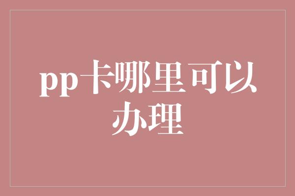 pp卡哪里可以办理