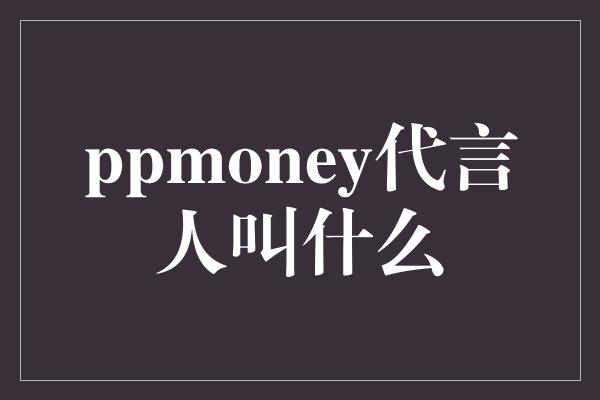 ppmoney代言人叫什么