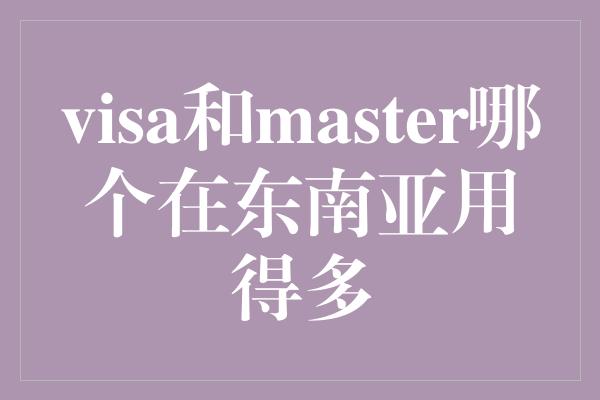 visa和master哪个在东南亚用得多