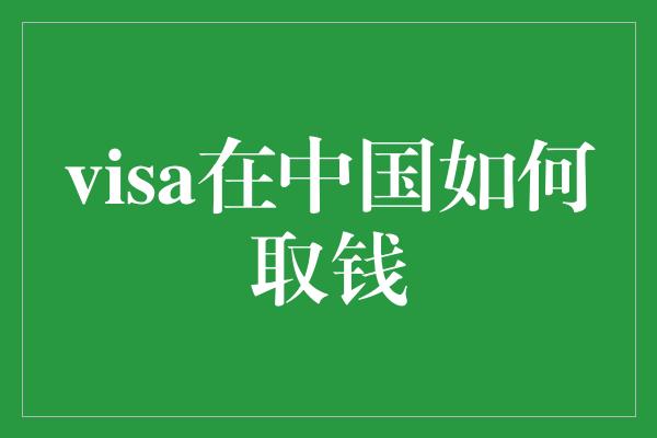 visa在中国如何取钱