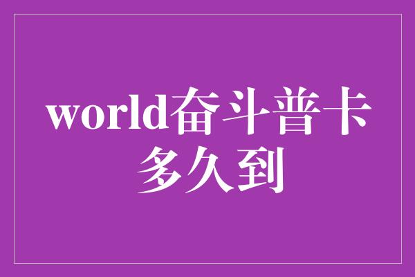 world奋斗普卡多久到